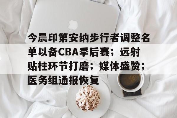 今晨印第安纳步行者调整名单以备CBA季后赛;远射贴柱环节打磨;媒体盛赞;医务组通报恢复的简单介绍 今晨印第安纳步行者调整名单以备CBA季后赛;远射贴柱环节打磨;媒体盛赞;医务组通报恢复的简单介绍