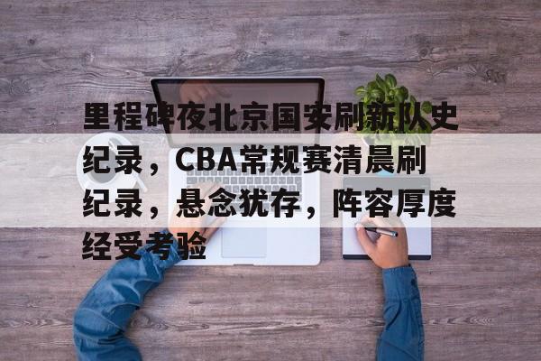 包含里程碑夜北京国安刷新队史纪录,CBA常规赛清晨刷纪录,悬念犹存,阵容厚度经受考验的词条 包含里程碑夜北京国安刷新队史纪录,CBA常规赛清晨刷纪录,悬念犹存,阵容厚度经受考验的词条