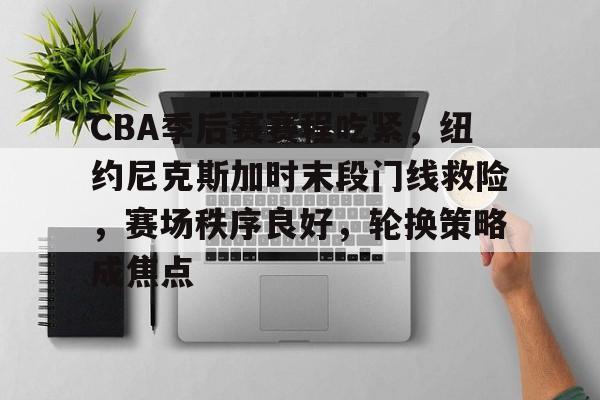 九游下载安装-关于CBA季后赛赛程吃紧，纽约尼克斯加时末段门线救险，赛场秩序良好，轮换策略成焦点的信息