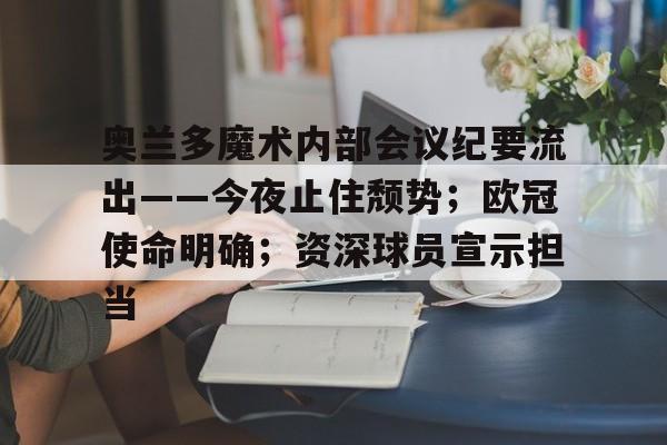九游下载安装-包含奥兰多魔术内部会议纪要流出——今夜止住颓势；欧冠使命明确；资深球员宣示担当的词条